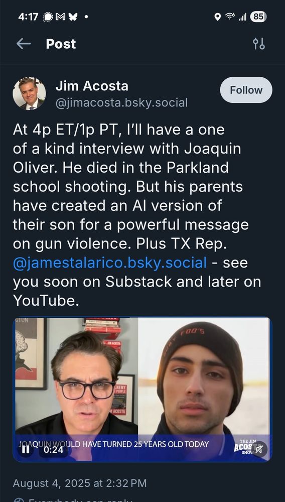 Jim Acosta on Bluesky: I'll have a one of a kind interview with Joaquin Oliver. He died in the Parkland school shooting. But his parents created an AI version of their son for a powerful message on gun violence." 