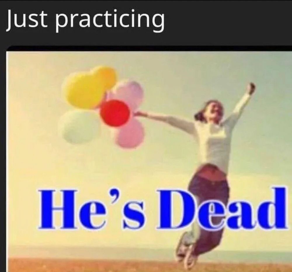 A woman celebrating by jumping in the air while holding balloons. Under her is the text “He’s Dead!”. Above the image, the text “Just practicing.”