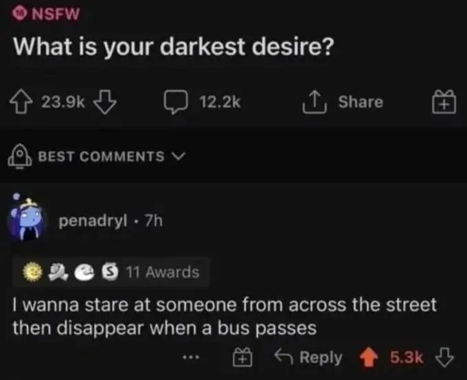 A screenshot of a Reddit thread that asks “What’s your darkest desire?” and the response is “I wanna stare at someone from across the street then disappear when a bus passes”