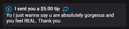 $5 tip saying 'yo i just wanna say you are absolutely gorgeous and you feel REAL. thank you' 
