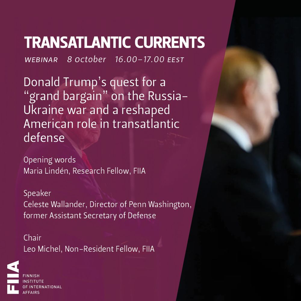 A FIIA title card with a photo of President Trump looking at President Putin and a text: "Transatlantic Currents. Webinar. 8 October. 16.00 –17.00 EEST. Donald Trump’s quest for a “grand bargain” on the Russia-Ukraine war and a reshaped American role in transatlantic defense.

Opening words:
Maria Lindén, Research Fellow, FIIA

Speaker:
Celeste Wallander, Director of Penn Washington, former Assistant Secretary of Defense

Chair:
Leo Michel, Non-Resident Fellow, FIIA"