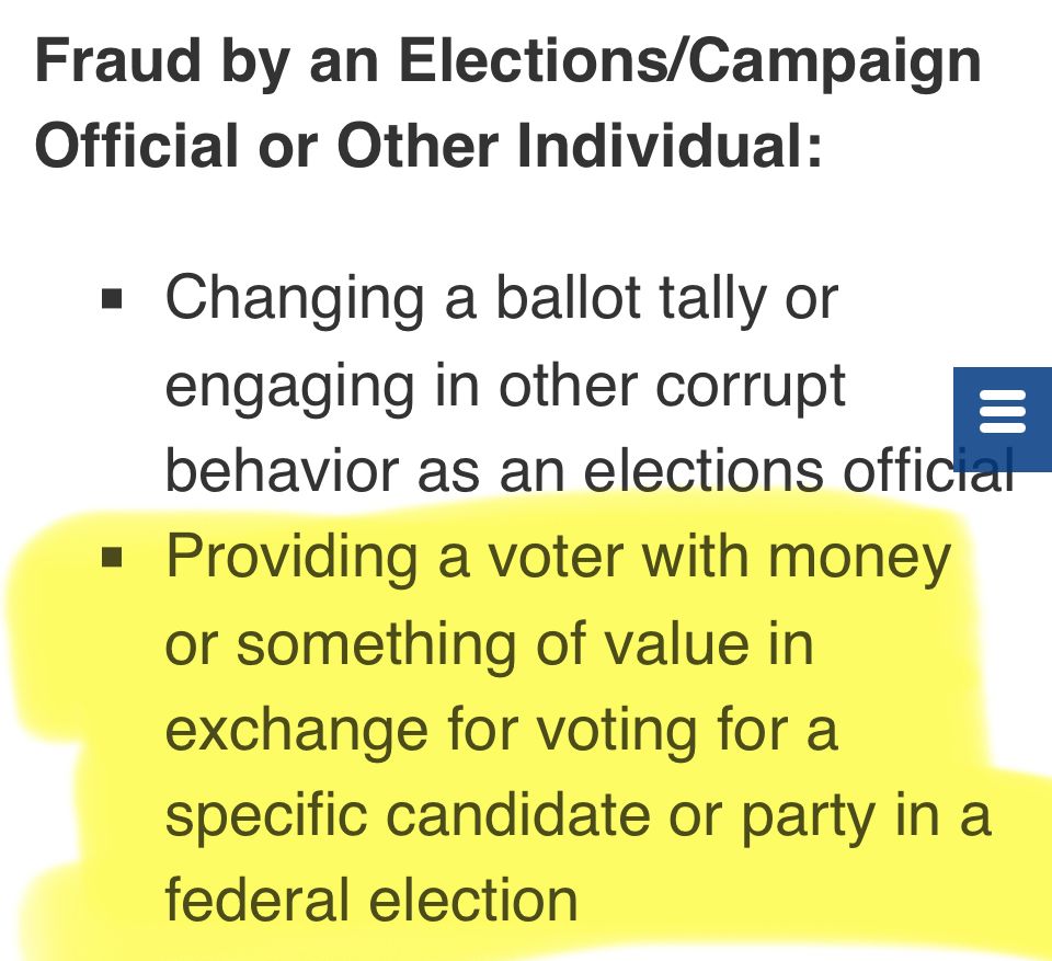 Fraud by an Elections/Campaign Official or Other Individual:
• Changing a ballot tally or engaging in other corrupt
11
behavior as an elections officiar
• Providing a voter with money or something of value in exchange for voting for a specific candidate or party in a federal election