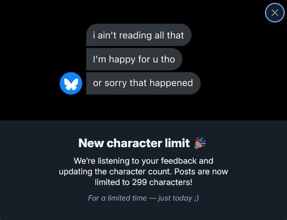 An April fools announcement by Blue Sky. It reads "New Character Limit. We're listening to your feedback and updating the character count. Posts are now limited to 299 characters! For a limited time - just today ;)