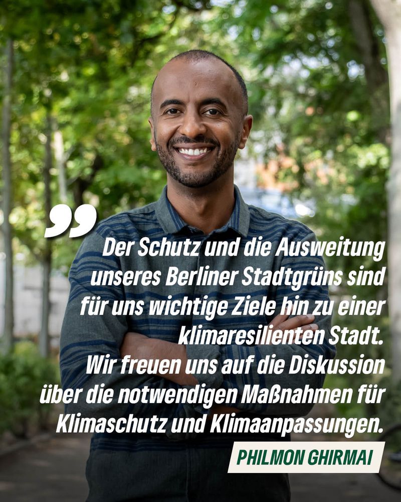 Philmon Ghirmai, Landesvorsitzender der Grünen Berlin lächelt in die Kamera. Darüber steht ein Zitat von ihm: "Der Schutz und die Ausweitung unseres Berliner Stadtgrüns sind für uns wichtige Ziele hin zu einer klimaresilienten Stadt. 
Wir freuen uns auf die Diskussion über die notwendigen Maßnahmen für Klimaschutz und Klimaanpassungen."