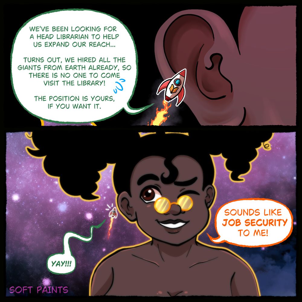 A rocket ship flies next to Sabrina's ear with a speech bubble coming from it: "We've been looking for a head librarian to help us expand our reach... Turns out, we hired all the giants from Earth already, so there is no one to come visit the library! The position is yours, if you want it." Sabrina can be seen smiling towards the general direction of the rocket, saying: "Sounds like job security to me!" An excited "yay!" erupts from the rocket.