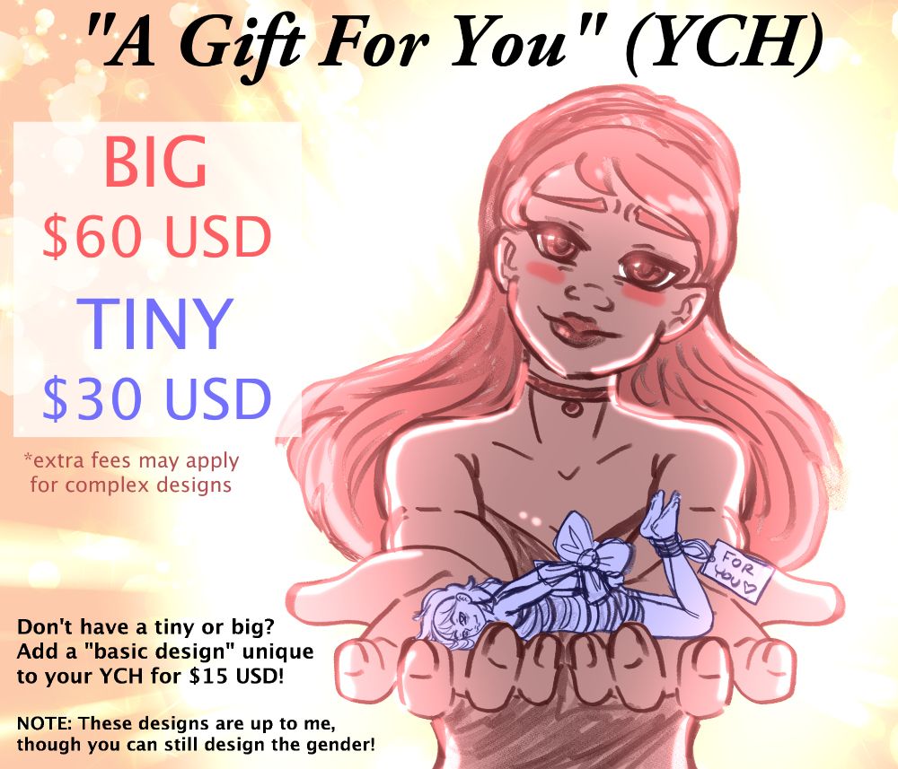 "A Gift For You" (YCH)

BIG
$60 USD

TINY
$30 USD

*extra fees may apply
for complex designs

Don't have a tiny or big? 
Add a "basic design" unique
to your YCH for $15 USD!

NOTE: These designs are up to me,
though you can still design the gender!