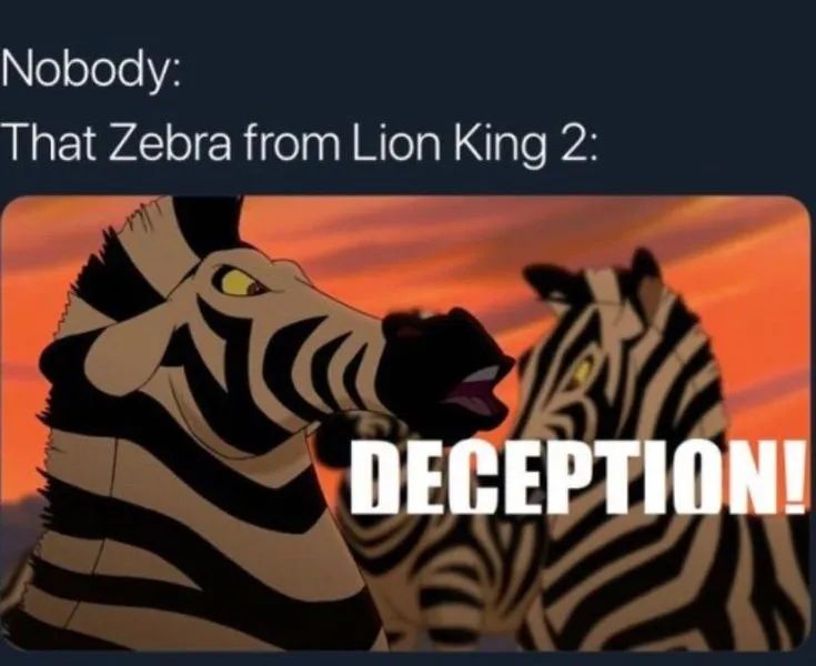 Nobody:
That Zebra from Lion King 2 “Deception!”