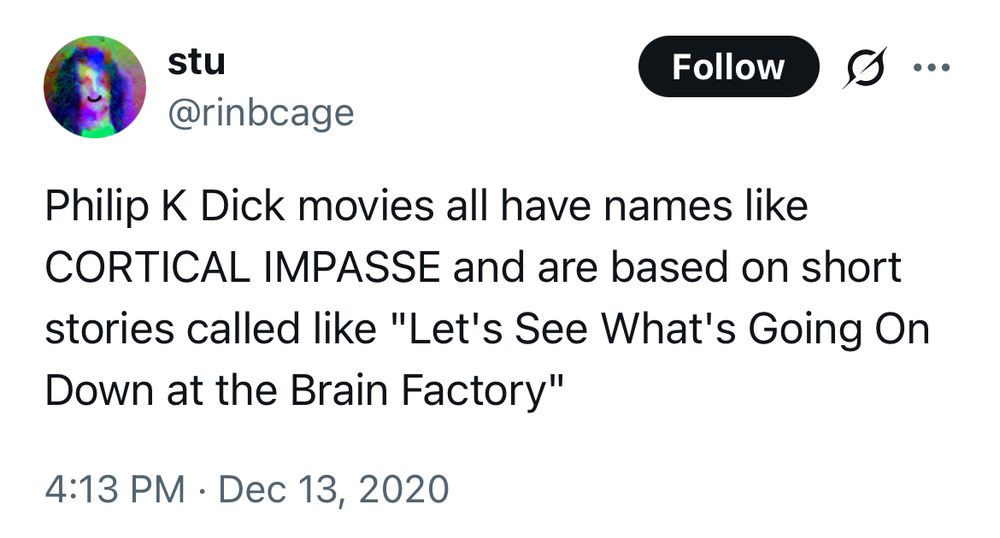 stu
@rinbcage

Philip K Dick movies all have names like
CORTICAL IMPASSE and are based on short stories called like "Let's See What's Going On Down at the Brain Factory"

4:13 PM • Dec 13, 2020