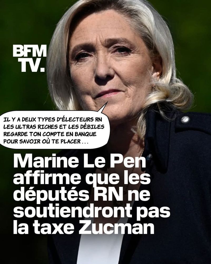 Marine Le Pen affirme que les députés RN ne soutiendront pas la taxe Zucman.

On voit Marine qui dit:
IL Y A DEUX TYPES D'ÉLECTEURS RN:  LES ULTRAS RICHES ET LES DÉBILES. REGARDE TON COMPTE EN BANQUE POUR SAVOIR OÙ TE PLACER.

