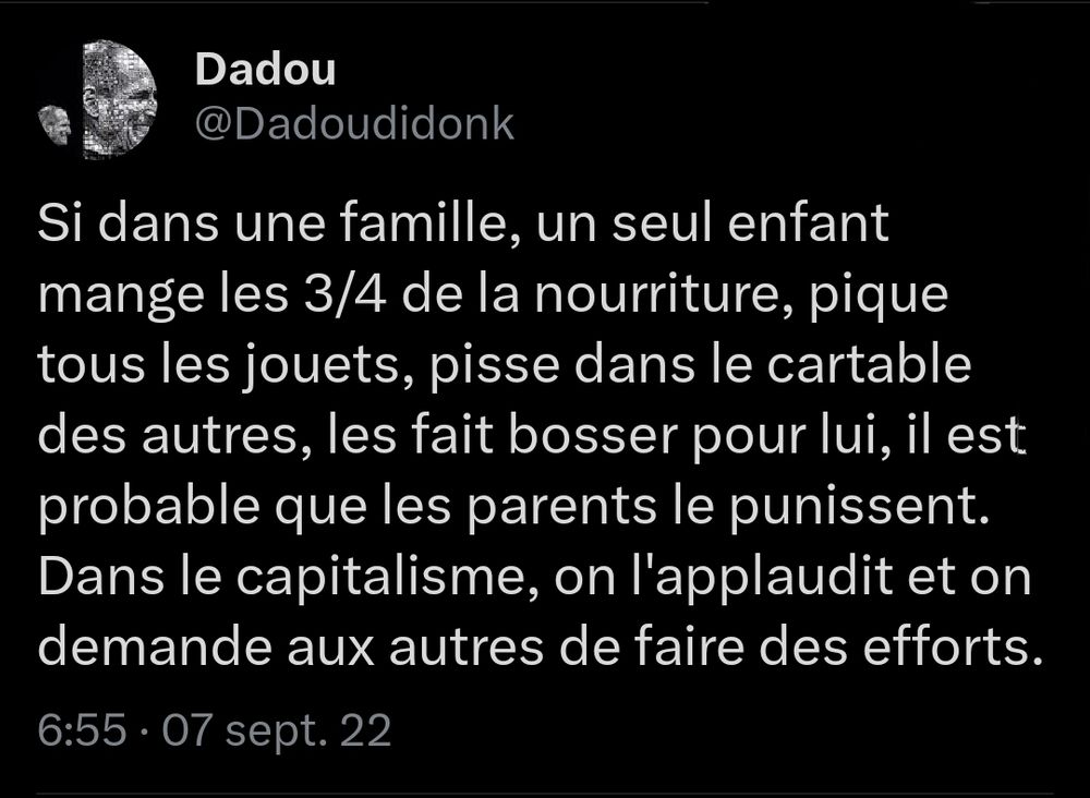 Si dans une famille, un seul enfant mange les 3/4 de la nourriture, pique tous les jouets, pisse dans le cartable des autres, les fait bosser pour lui, il est probable que les parents le punissent. Dans le capitalisme, on l'applaudit et on demande aux autres de faire des efforts.