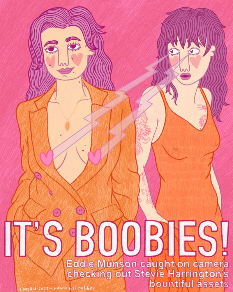 drawing of stevie harrington in a suit with no shirt on so you can see half her tits and eddie munson in a 90s winona inspired slip dress, and she’s staring at stevie’s tits.
headline says IT’S BOOBIES! and a sub headline says Eddie Munson caught on camera checking out Stevie Harrington’s bountiful assets