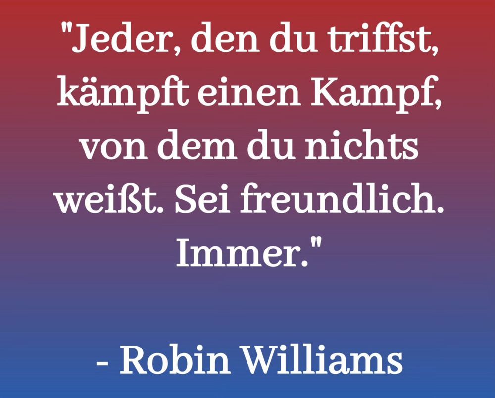 Jeder, den du triffst, kämpft einen Kampf, von dem du nichts weißt. Sei freundlich. Immer. 

(Zitat von Robin Williams ) 