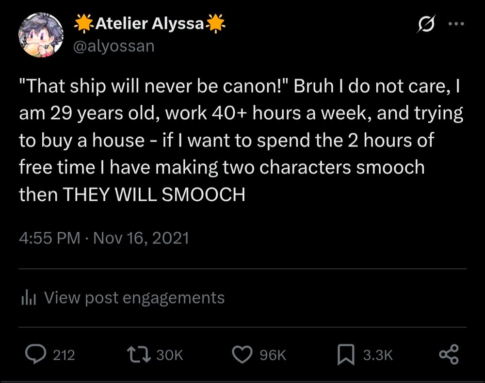 Screenshot of a tweet that reads the following: "That ship will never be canon!" Bruh I do not care, I am 29 years old, work 40+ hours a week, and trying to buy a house - if I want to spend the 2 hours of free time I have making two characters smooch then THEY WILL SMOOCH