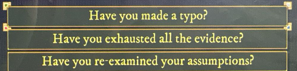 Have you made a typo?
Have you exhausted all the evidence?
Have you re-examined your assumptions?