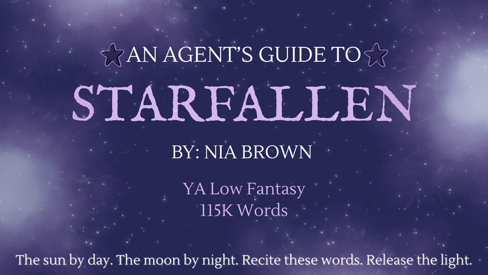 A purple background with light colored stars. The text reads "An Agent's Guide to Starfallen By: Nia Brown YA Low Fantasy 115K Words" At the very bottom is the tagline "The sun by day. The moon by night. Recite these words. Release the light.