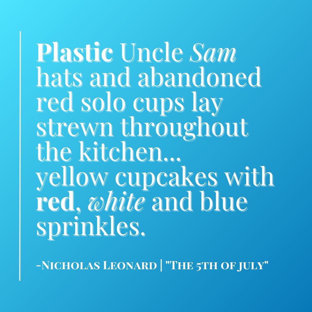 A picture of gradient blue-white color where there following text appears as a quote from the story the fifth of July: plastic uncle Sam hats lay strewn throughout the kitchen. Tennis cupcakes with red, white and blue sprinkles. Nicholas Leonard, the 5th of July 