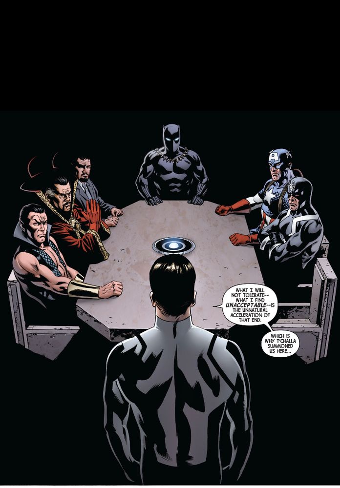 Reed Richard’s is in the foreground speaking to the Marvel New Avengers/Illuminati (Namor, Dr. Strange, Tony Stark, Black Panther, Captain America, and Black Bolt). He says,
“What I will not tolerate — what I find unacceptable — is the unnatural acceleration of that end. Which is why T’Challa summoned us here…”
(An entire multi-year multi-comic event kicks off from there, up to and including being adapted into the MCU right now, you should read it).