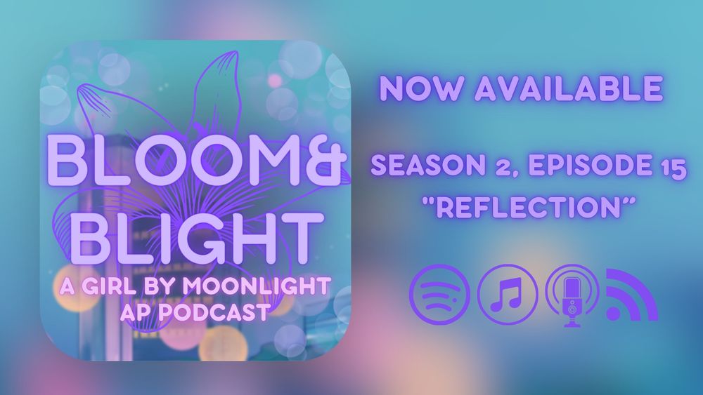 Release graphic for Season 2, Episode 15 of Bloom&Blight. A rounded square graphic sits inside of a wider graphic. Both are primarily blue and purple, with the wider background more out of focus. Text on the square reads
 “BLOOM&BLIGHT 
A GIRL BY MOONLIGHT AP PODCAST”
Text in the right reads:
NOW AVAILABLE 
SEASON 2, EPISODE 15:
 “Reflection”
Symbols for various podcast apps sit below.