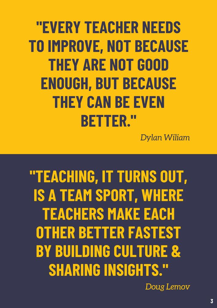 "EVERY TEACHER NEEDS TO IMPROVE, NOT BECAUSE THEY ARE NOT GOOD ENOUGH, BUT BECAUSE THEY CAN BE EVEN BETTER"

Dylan Wiliam

"TEACHING, IT TURNS OUT, IS A TEAM SPORT, WHERE TEACHERS MAKE EACH OTHER BETTER FASTEST BY BUILDING CULTURE & SHARING INSIGHTS."

Doug Lemov