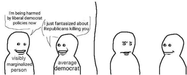In panel 1: a visibly marginalized person says "I'm being harmed by liberal Democrat policies now", The average democrat replies " I just fantasized about Republicans killing you"

In panel 2: visibly marginalized person looks upset and the average democrat looks smug