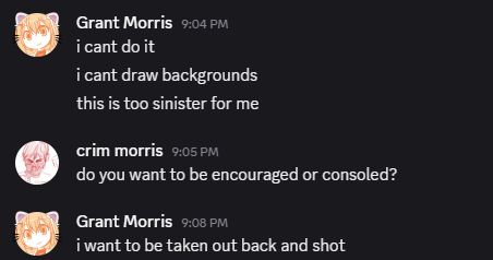 "I can't do it. I can't draw backgrounds. This is too sinister for me."
"Do you want to be encouraged or consoled?"
"i want to be taken out back and shot"