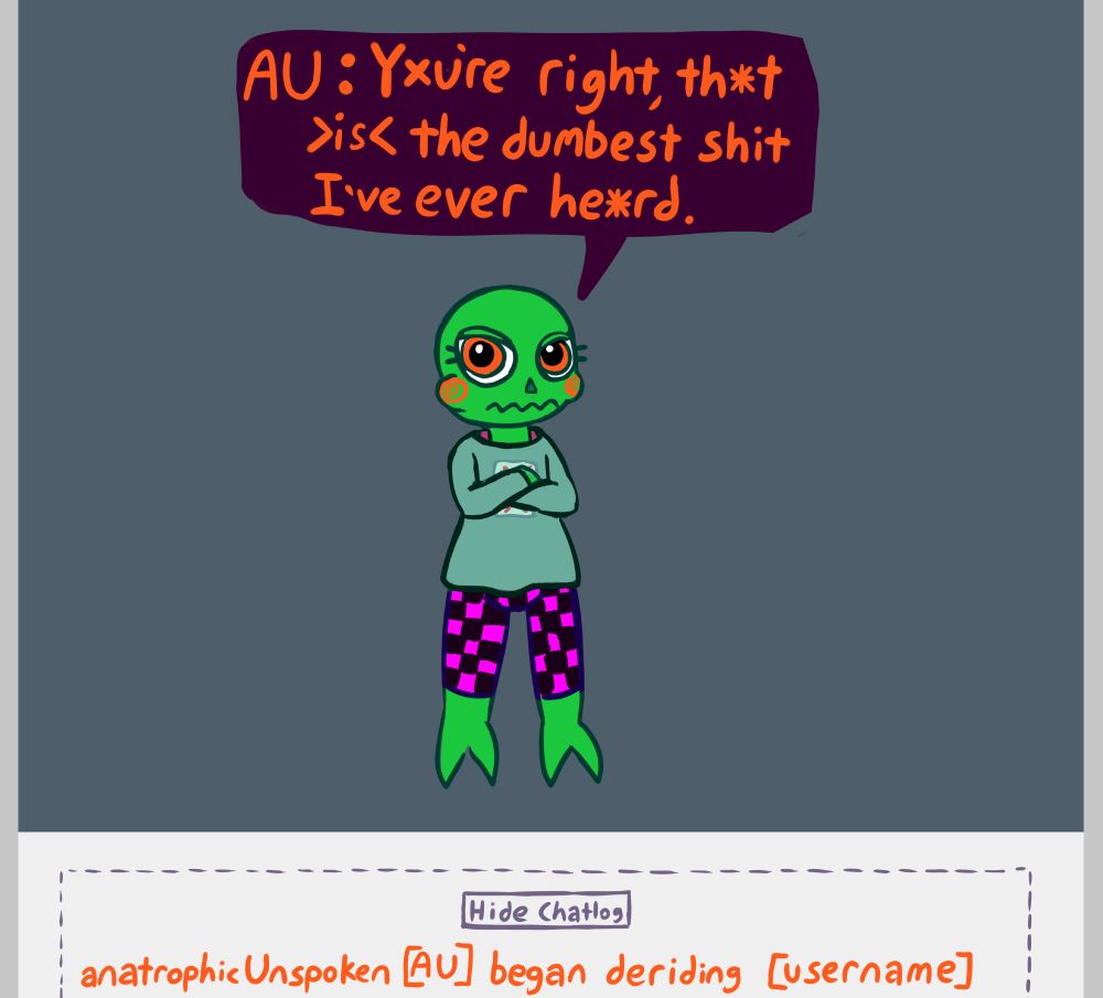 a fanmade cherub character from homestuck. they have orange swirls on their cheeks, and no wings, as they are the half that did not predominate. They're wearing a desaturated teal hoodie, and pants with a magenta and black "missing texture" pattern on them. They're saying "You're right, that IS the dumbest shit I've ever heard.", (with all the o's replaced with x's, and all the a's replaced with asterisks). The chatlog says "anatrophicUnspoken[AU] began deriding [username]"