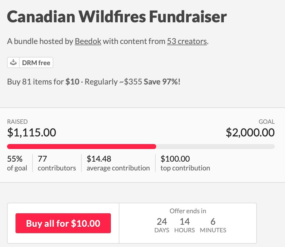 Canadian Wildfires Fundraiser, a bundle hosted by Beedok with content from 53 creators. Buy 81 items for $10, regularly $355. Save 97%!
$1115 of $2000 goal, 55% there.
77 contributors with a $100 top contribution.
Offer ends in 24 days.
