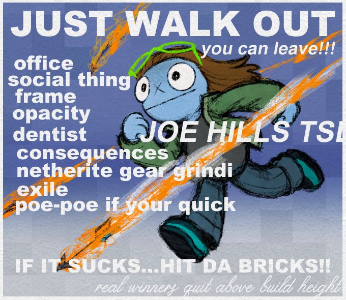 Redraw of da sharez0ne's "Just walk out" meme, with a drawing of Joe Hill's minecraft juppet avatar replacing the walking skeleton. Flaming arrows streak past all around him. 
Text: JUST WALK OUT
you can leave!!!
office
social thing
frame
opacity
dentist
consequences
netherite gear grindi
exile
poe-poe if your quick
IF IT SUCKS...HIT DA BRICKS!
real winners quit above build height