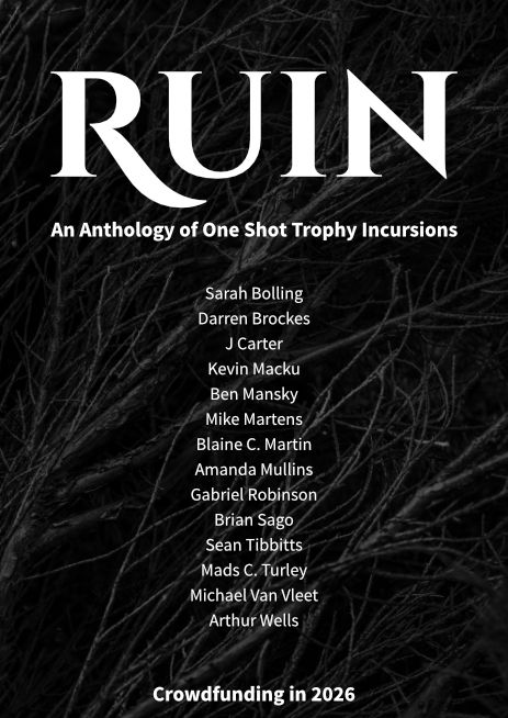 RUIN: an anthology of one shot Trophy incursions. 
Writers include: Sarah Bolling
Darren Brockes
J Carter
Kevin Macku
Ben Mansky
Mike Martens
Blaine C. Martin
Amanda Mullins
Gabriel Robinson
Brian Sago
Sean Tibbitts
Mads C. Turley
Michael Van Vleet
Arthur Wells

Crowdfunding in 2026!