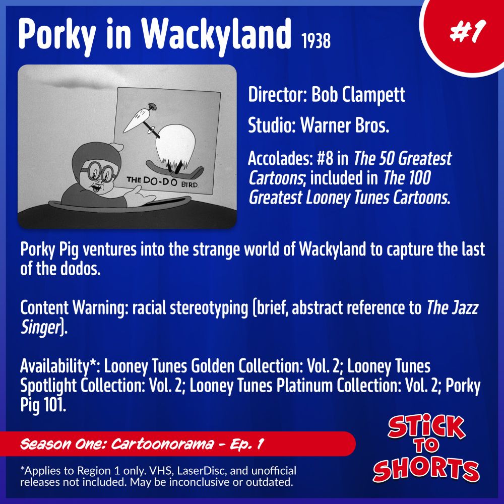 Porky in Wackyland, 1938
Director: Bob Clampett
Studio: Warner Bros.
Accolades: #8 in The 50 Greatest Cartoons; included in The 100 Greatest Looney Tunes Cartoons.
Porky Pig ventures into the strange world of Wackyland to capture the last of the dodos.
Content Warning: racial stereotyping (brief, abstract reference to The Jazz Singer).
Availability*: Looney Tunes Golden Collection: Vol. 2; Looney Tunes Spotlight Collection: Vol. 2; Looney Tunes Platinum Collection: Vol. 2; Porky Pig 101.
*Applies to Region 1 only. VHS, LaserDisc, and unofficial releases not included. May be inconclusive or outdated.
Stick to Shorts: Show #1
Season One: Cartoonorama - Ep. 1