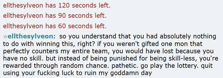A screenshot of a chat messages from Pokemon Showdown user "ellthesylveon," which reads: "so you understand that you had absolutely nothing to do with winning this, right? if you weren't gifted one mon that perfectly counters my entire team, you would have lost because you have no skill. but instead of being punished for being skill-less, you're rewarded through random chance. pathetic. go play the lottery. quit using your fucking luck to ruin my goddamn day"