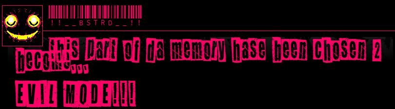 !! __ BSTRD __ !!

this part of da memory hase been chosen 2 become... 

EVIL MODE!!!