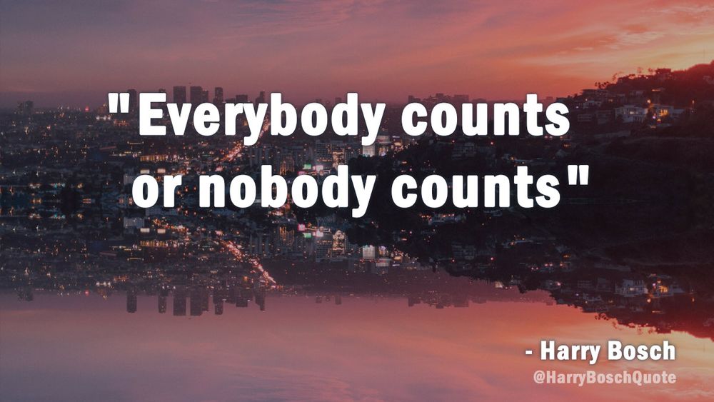 "Everybody counts or nobody counts"
- Harry Bosch