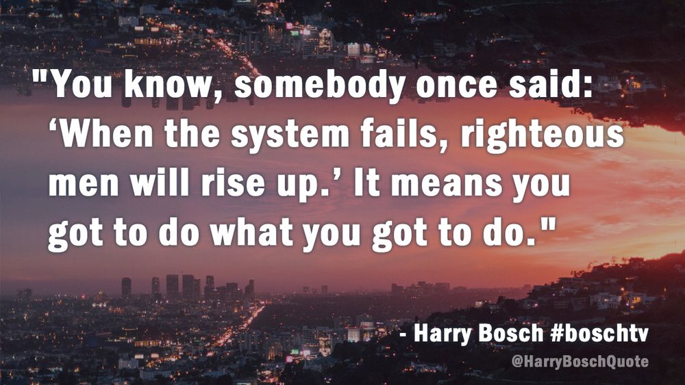 You know, somebody once said: "When the system fails, righteous men will rise up." It means you got to do what you got to do. - Harry Bosch #boschtv