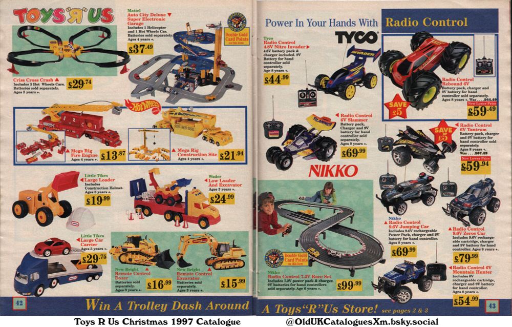 This Toys"R"Us catalogue page showcases radio-controlled cars and construction toys. The page features a range of brands, including Tyco, Nikko, Mattel, and Little Tikes, with prices and age recommendations clearly displayed. A 'Win A Trolley Dash' promotion is also advertised.

(+Criss Cross Crash
Little Tikes Large Car Carrier
Little Tikes Large Loader
Mattel Auto City Deluxe Super Electronic Garage
Mega Rig Construction Site
Mega Rig Fire Engine
New Bright Remote Control Dozer
New Bright Remote Control Excavator
Nikko Radio Control 6V Mountain Hunter
Nikko Radio Control 7.2V Race Set
Nikko Radio Control 9.6V Jumping Car
Nikko Radio Control 9.6V Zeros Car
Tyco Radio Control 4.8V Nitro Invader
Tyco Radio Control 6V Slammer
Tyco Radio Control 6V Tantrum
Tyco Radio Control Rebound 6V
and Wader Low Loader And Excavator)