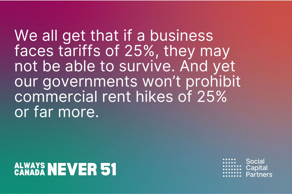 We all get that if a business faces tariffs of 25%, they may not be able to survive. And yet our governments won't prohibit commercial rent hikes of 25% or far more. 