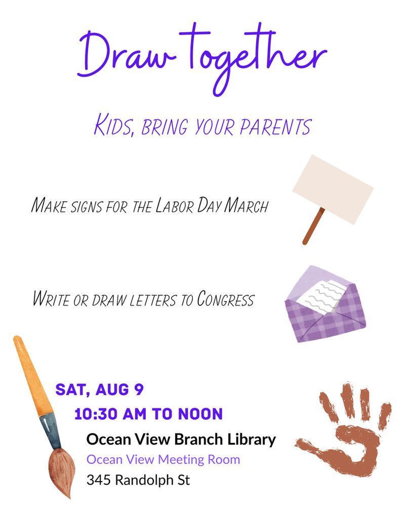 Draw together! Kids, bring your parents. Make signs for the Labor Day March! Write or draw letters to Congress! Saturday, August 9th, 10:30 AM to noon. Ocean View Branch Library, 345 Randolph.