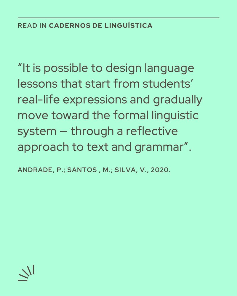A light green square graphic featuring a quote in dark text. At the top, it says “READ IN Cadernos de Linguística” in small capital letters. Below, the main quote reads: “It is possible to design language lessons that start from students’ real-life expressions and gradually move toward the formal linguistic system — through a reflective approach to text and grammar.” At the bottom, the citation appears: “Andrade, P.; Santos, M.; Silva, V., 2020.” In the lower-left corner, there is a minimalist black logo with radiating lines.