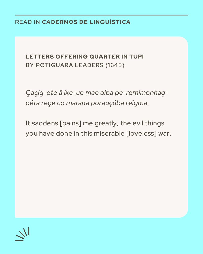 A square digital card with a light turquoise background and a rounded beige box in the center. At the top, bold text reads: “READ IN CADERNOS DE LINGUÍSTICA”. Inside the beige box, the title appears in bold uppercase: “LETTERS OFFERING QUARTER IN TUPI BY POTIGUARA LEADERS (1645)”. Below is a line in italicized Tupi language: Çaçig-ete ã ixe-ue mae aiba pe-remimonhag-oéra reçe co marana porauçúba reigma. Under this, an English translation in smaller font: “It saddens [pains] me greatly, the evil things you have done in this miserable [loveless] war.” In the bottom left corner is a minimalist decorative graphic with short black lines forming a partial sunburst shape.
