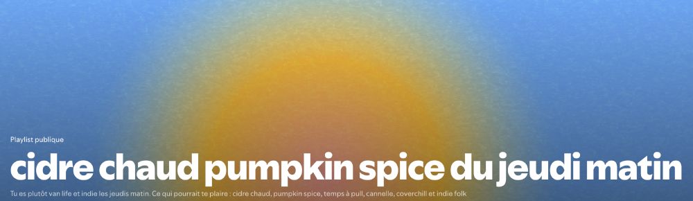 Titre de la playlist : "cidre chaud pumpkin spice du jeudi matin"
Description : "Tu es plutôt van life et indie les jeudis matin. Ce qui pourrait te plaire : cidre chaud, pumpkin spice, temps à pull, cannelle, coverchill et indie folk"