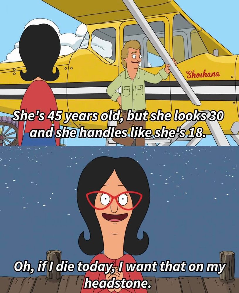 screenshots from Bob's Burgers. Top shot: pilot with a small plane saying "She's 45 years old, but she looks 30 and she handles like she's 18." bottom shot: Linda saying, "Oh, if I die today, I want that on my headstone."
