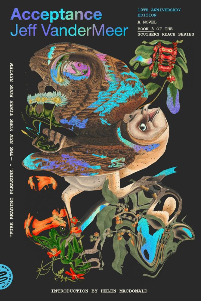 Acceptance
Jeff VanderMeer
10th anniversary edition
A Novel
Book 3 of the southern reach series
"Pure reading pleasure" -the New York times book review
Introduction by Helen MacDonald 