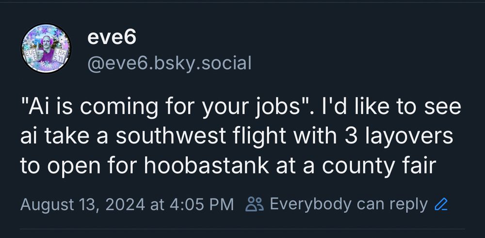 "Ai is coming for your jobs". I'd like to see ai take a southwest flight with 3 layovers to open for hoobastank at a county fair