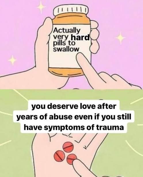 Imagine of someone holding a pill bottle with a label that says "actually very hard pills to swallow", with the bottom image of the pills in the person's palms that says "you deserve love after years of abuse even if you still have symptoms of trauma" 