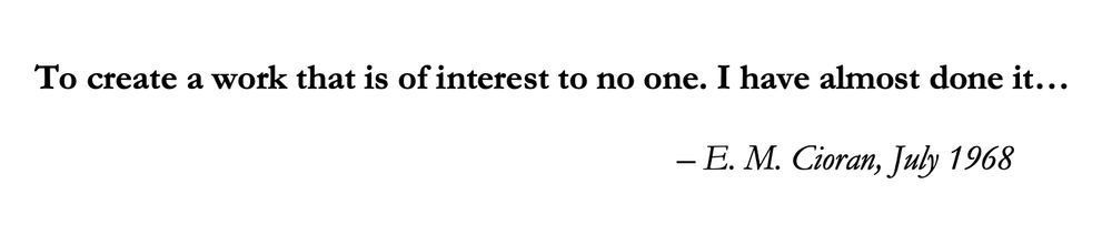 Cioran quotation (July 1968): 'To create a work that is of interest to no one. I have almost done it...'
