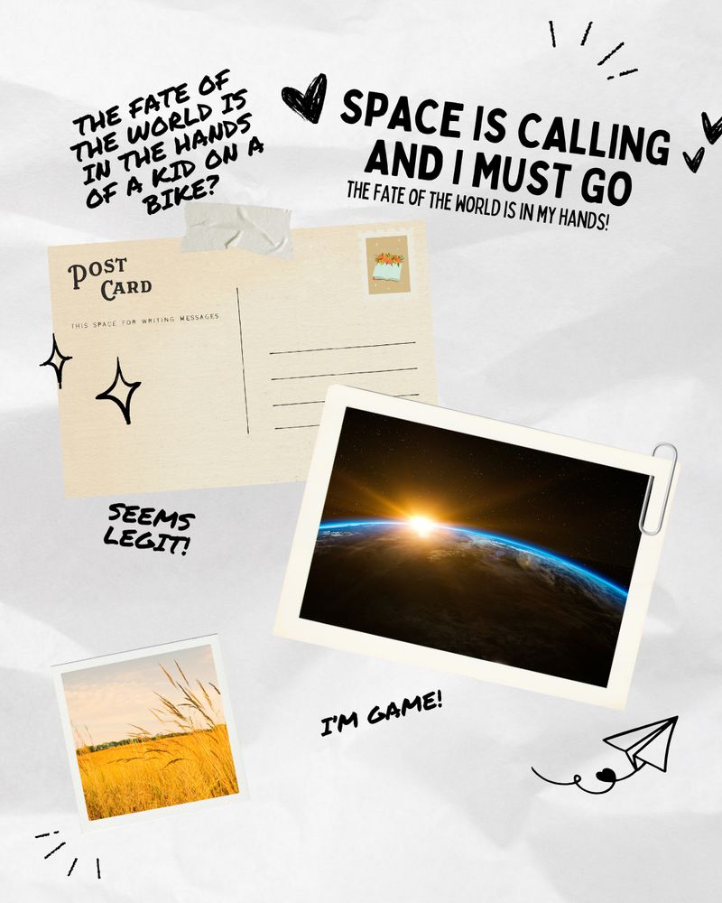 Postcard graphic featuring: 
- "Space is caling and I must go, the fate of the world is in my hands!"
- "The fate of the world is in the hands of a kid on a bike?"
- Postcard of the sun over the edge of the eart
- "Seems legit"
- Polaroid of a corn field
- "I'm game!"