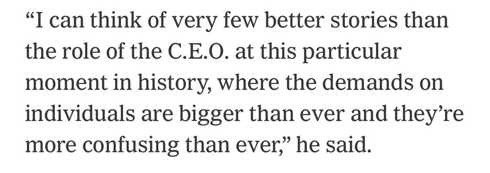 Screenshot of a quote from the NYT story saying: “I can think of very few better stories than the role of the C.E.O. at this particular moment in history, where the demands on individuals are bigger than ever and they’re more confusing than ever.”