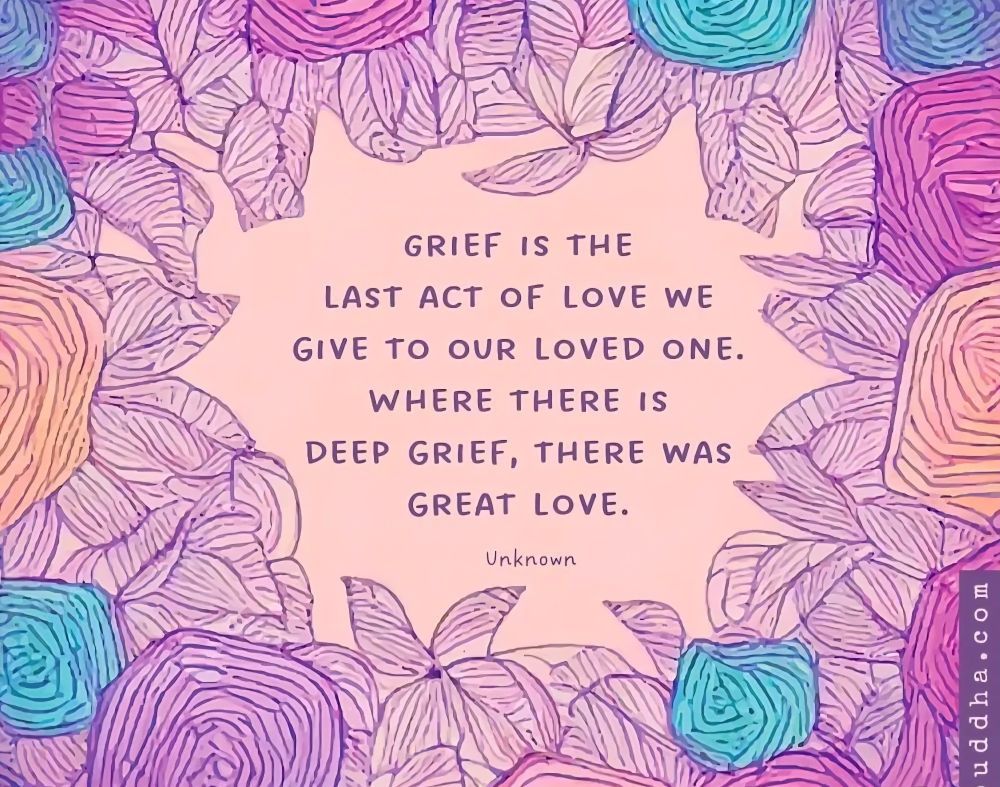Floral & leaf border around these words: Grief is the last act of love we give to our loved one. where there is deep grief, there was great love.