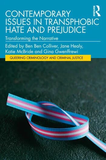 Cover of the book: Colliver, B., Healy, J. C., McBride, K. and Gwenffrewi, G. (Ed.). Contemporary Issues in Transphobic Hate and Prejudice. Transforming the narrative. Queering Criminology and Criminal Justice. Routlegde. London.