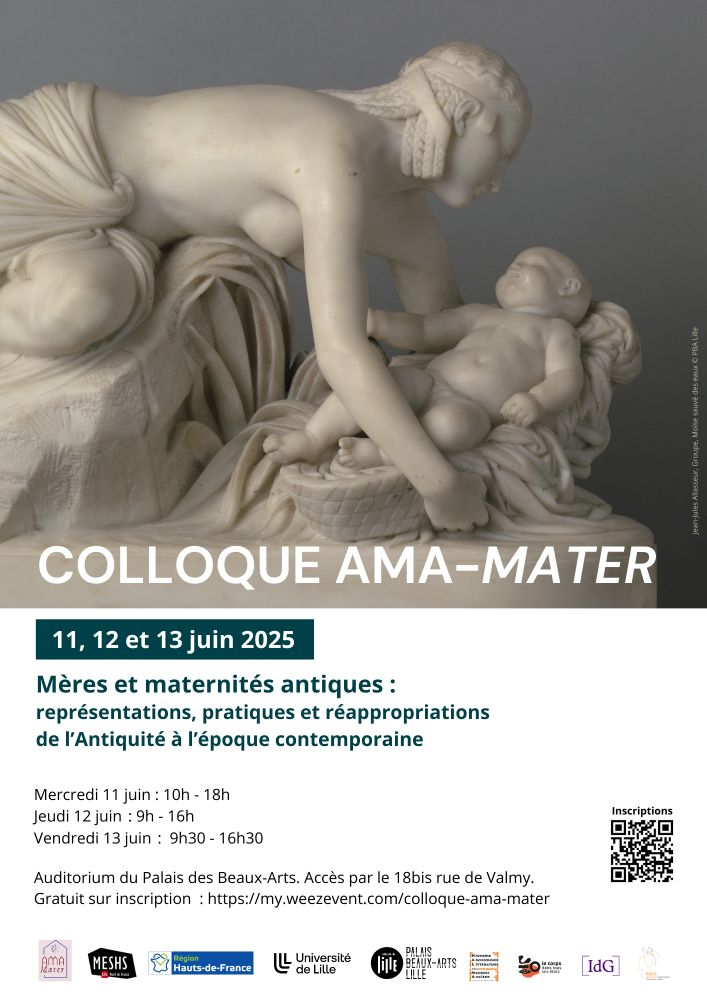 Affiche. Image : sculpture en marbre "Moïse savé des eaux" de Jean-Jules Allasseur.
Colloque Ama-Mater. 11, 12 et 13 juin 2025. 
Mères et maternités antiques : représentations, pratiques et réappropriations de l'Antiquité à l'époque contemporaine.
Mercredi 11 juin : 10h-18h
Jeudi 12 juin : 9h-16h
Vendredi 13 juin : 9h30-16h30

Auditorium du Palais des Beaux-Arts. Accès par le 18bis rue de Valmy.
Logos : Ama-Mater, MESHS, région Hauts-de-France, Université de Lille, PBA, HALMA, IDG, GAUL
